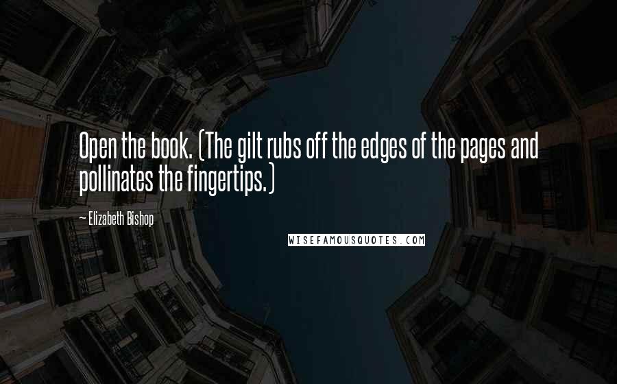 Elizabeth Bishop Quotes: Open the book. (The gilt rubs off the edges of the pages and pollinates the fingertips.)