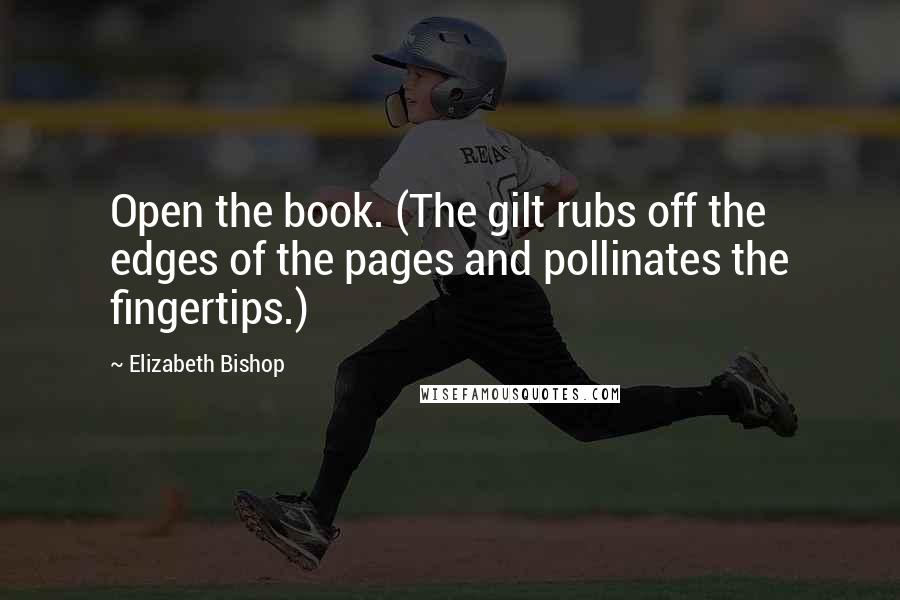 Elizabeth Bishop Quotes: Open the book. (The gilt rubs off the edges of the pages and pollinates the fingertips.)