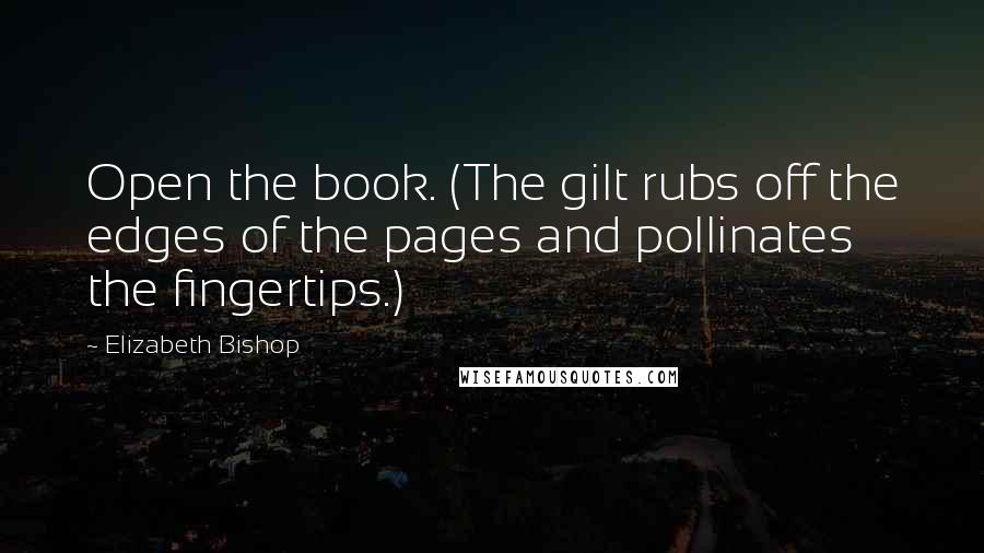 Elizabeth Bishop Quotes: Open the book. (The gilt rubs off the edges of the pages and pollinates the fingertips.)