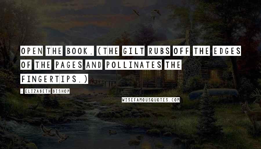 Elizabeth Bishop Quotes: Open the book. (The gilt rubs off the edges of the pages and pollinates the fingertips.)