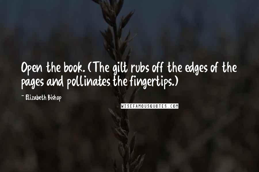 Elizabeth Bishop Quotes: Open the book. (The gilt rubs off the edges of the pages and pollinates the fingertips.)