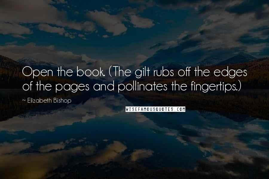 Elizabeth Bishop Quotes: Open the book. (The gilt rubs off the edges of the pages and pollinates the fingertips.)