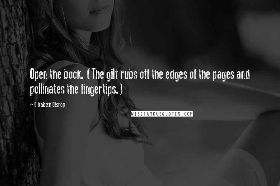 Elizabeth Bishop Quotes: Open the book. (The gilt rubs off the edges of the pages and pollinates the fingertips.)