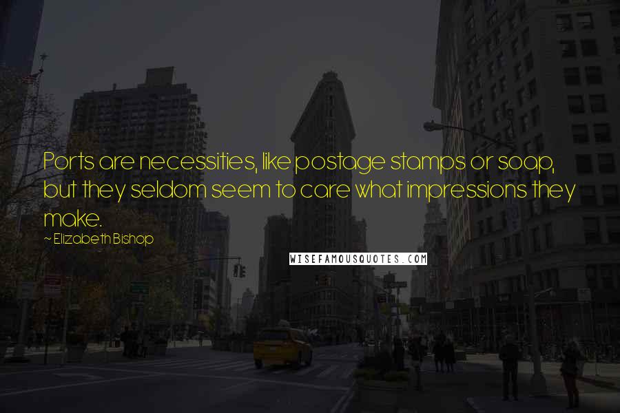 Elizabeth Bishop Quotes: Ports are necessities, like postage stamps or soap, but they seldom seem to care what impressions they make.