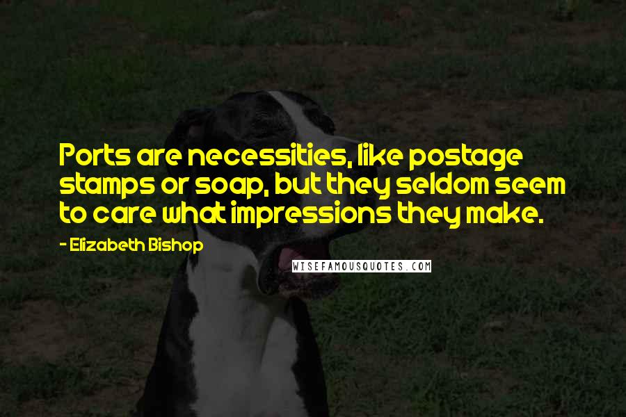 Elizabeth Bishop Quotes: Ports are necessities, like postage stamps or soap, but they seldom seem to care what impressions they make.