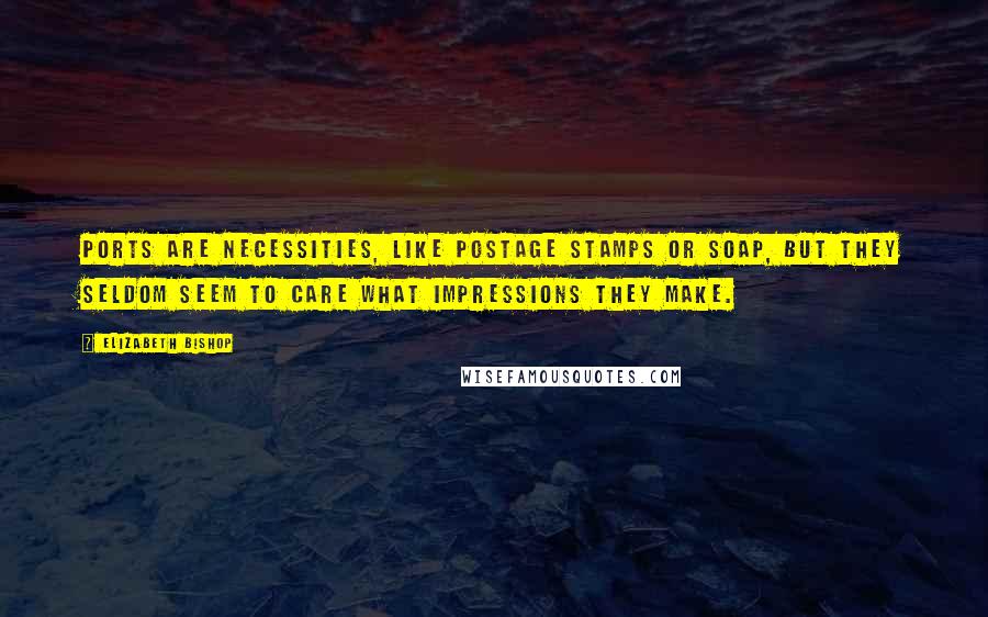 Elizabeth Bishop Quotes: Ports are necessities, like postage stamps or soap, but they seldom seem to care what impressions they make.