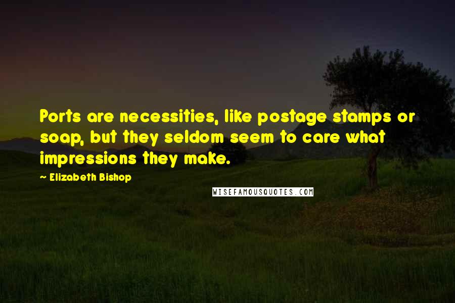 Elizabeth Bishop Quotes: Ports are necessities, like postage stamps or soap, but they seldom seem to care what impressions they make.