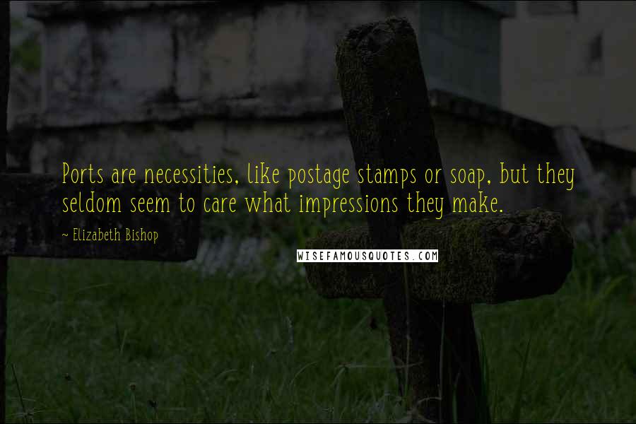 Elizabeth Bishop Quotes: Ports are necessities, like postage stamps or soap, but they seldom seem to care what impressions they make.