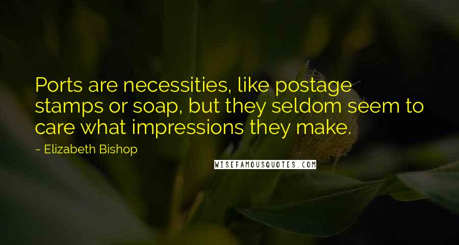 Elizabeth Bishop Quotes: Ports are necessities, like postage stamps or soap, but they seldom seem to care what impressions they make.