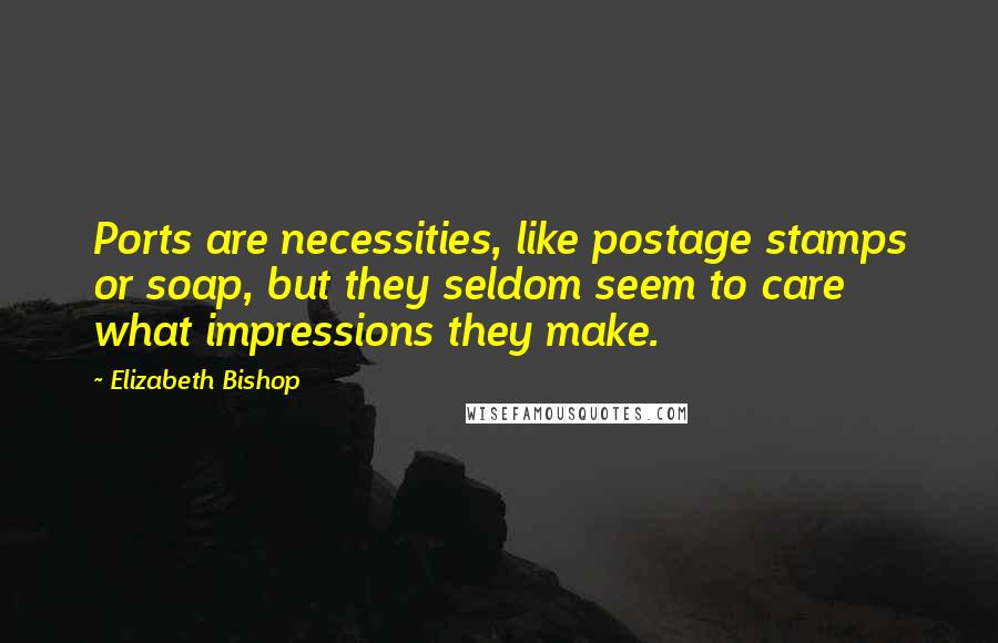 Elizabeth Bishop Quotes: Ports are necessities, like postage stamps or soap, but they seldom seem to care what impressions they make.