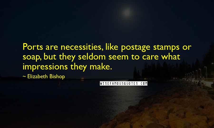 Elizabeth Bishop Quotes: Ports are necessities, like postage stamps or soap, but they seldom seem to care what impressions they make.