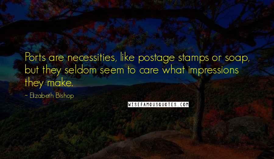 Elizabeth Bishop Quotes: Ports are necessities, like postage stamps or soap, but they seldom seem to care what impressions they make.