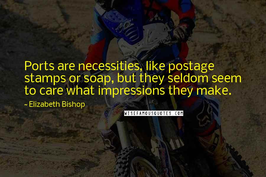 Elizabeth Bishop Quotes: Ports are necessities, like postage stamps or soap, but they seldom seem to care what impressions they make.