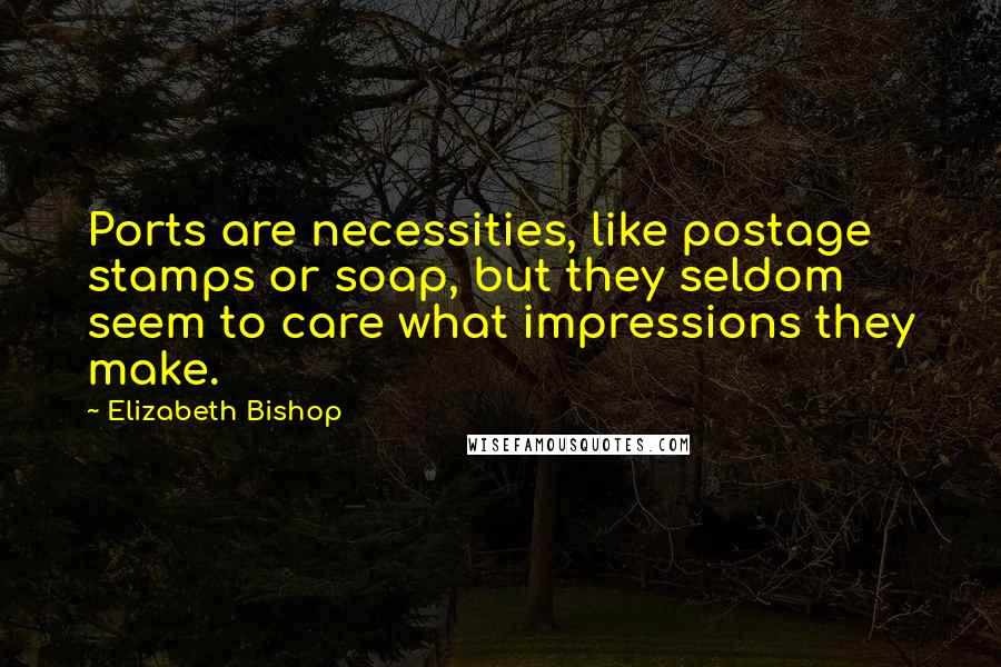 Elizabeth Bishop Quotes: Ports are necessities, like postage stamps or soap, but they seldom seem to care what impressions they make.