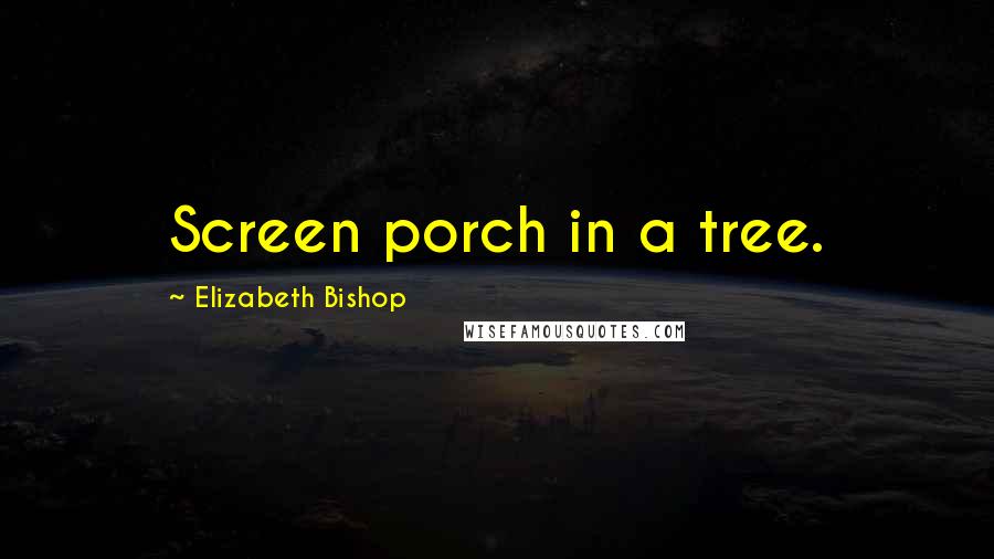 Elizabeth Bishop Quotes: Screen porch in a tree.