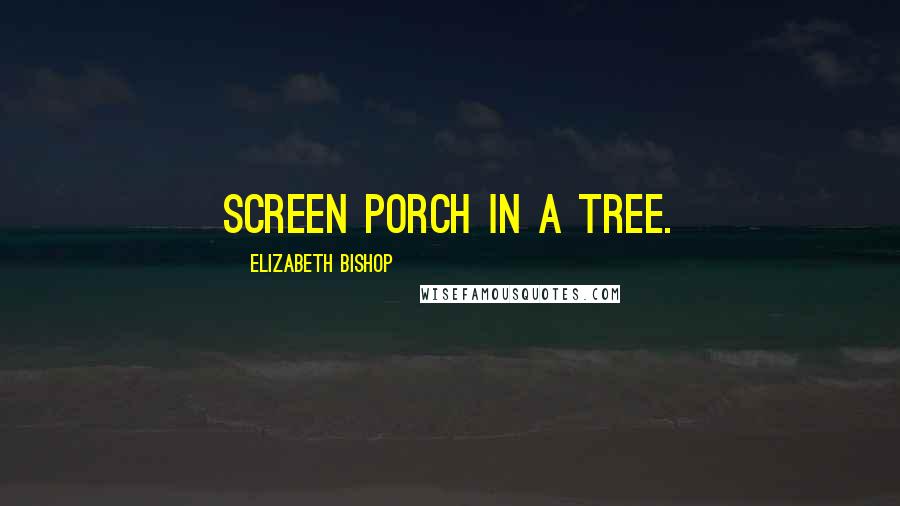 Elizabeth Bishop Quotes: Screen porch in a tree.