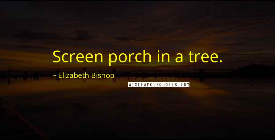 Elizabeth Bishop Quotes: Screen porch in a tree.