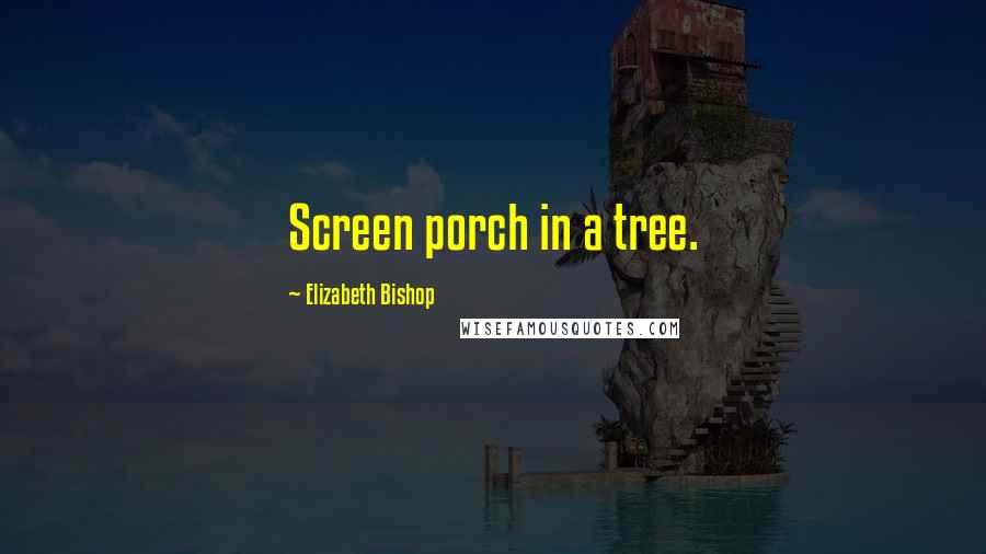 Elizabeth Bishop Quotes: Screen porch in a tree.