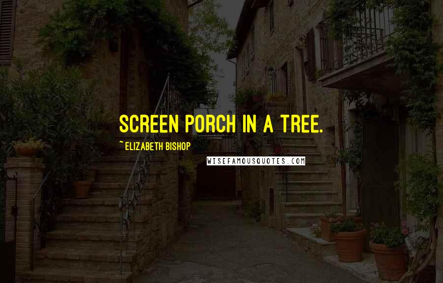 Elizabeth Bishop Quotes: Screen porch in a tree.