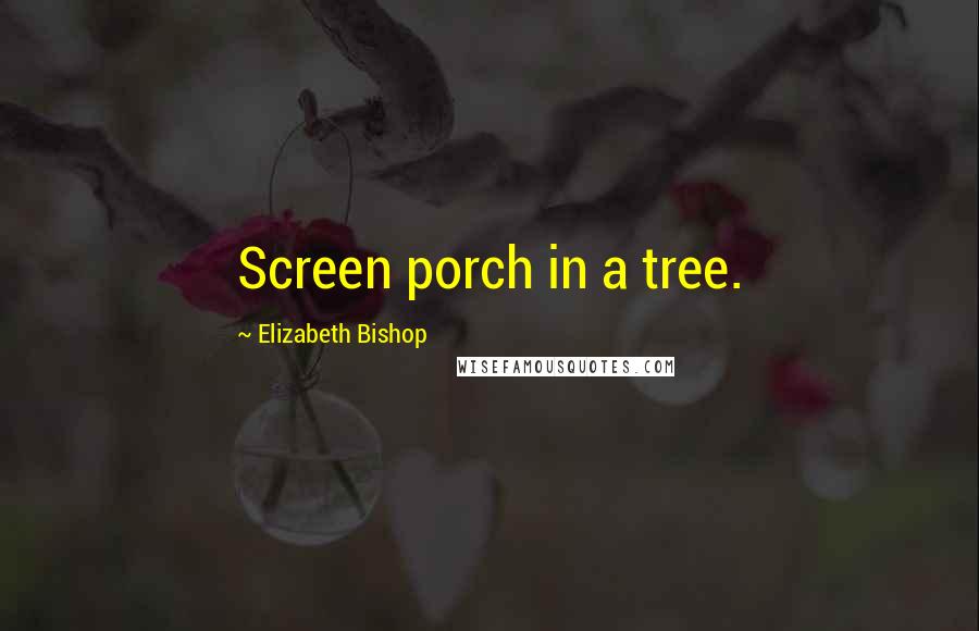 Elizabeth Bishop Quotes: Screen porch in a tree.