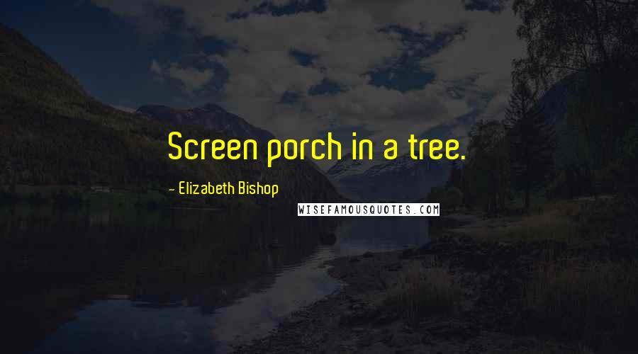 Elizabeth Bishop Quotes: Screen porch in a tree.