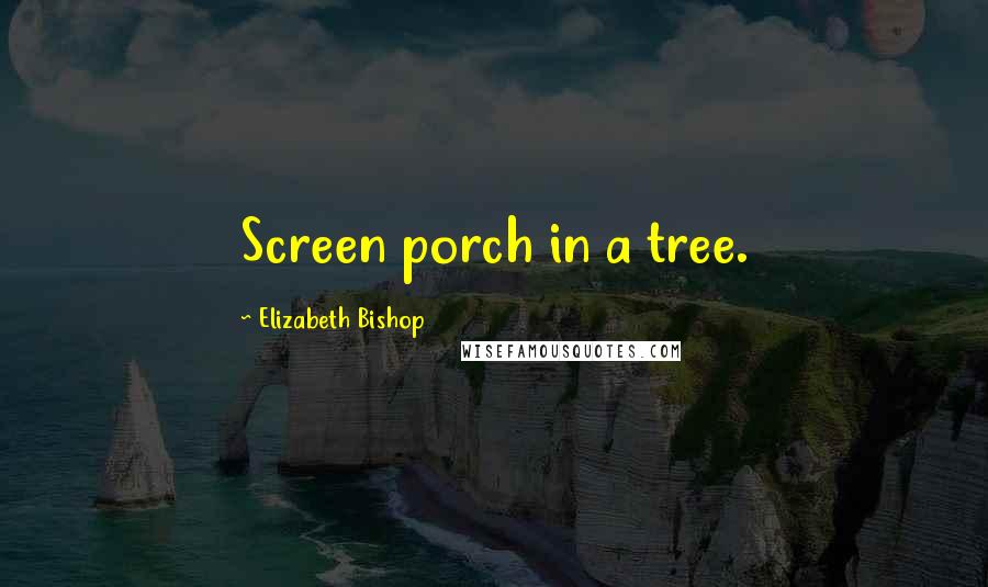 Elizabeth Bishop Quotes: Screen porch in a tree.