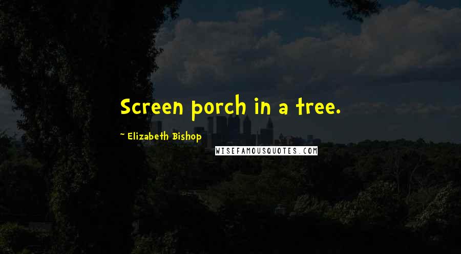 Elizabeth Bishop Quotes: Screen porch in a tree.