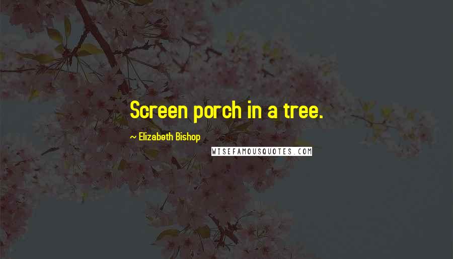 Elizabeth Bishop Quotes: Screen porch in a tree.