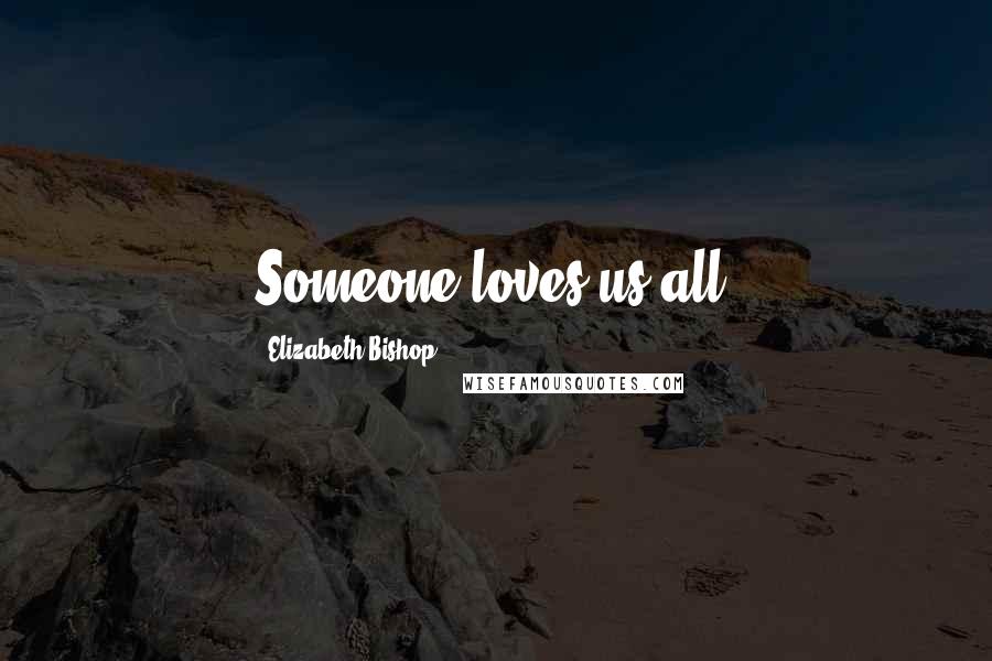 Elizabeth Bishop Quotes: Someone loves us all.