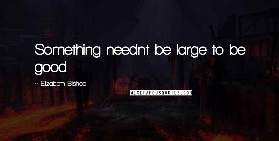 Elizabeth Bishop Quotes: Something needn't be large to be good.