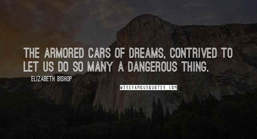 Elizabeth Bishop Quotes: The armored cars of dreams, contrived to let us do so many a dangerous thing.