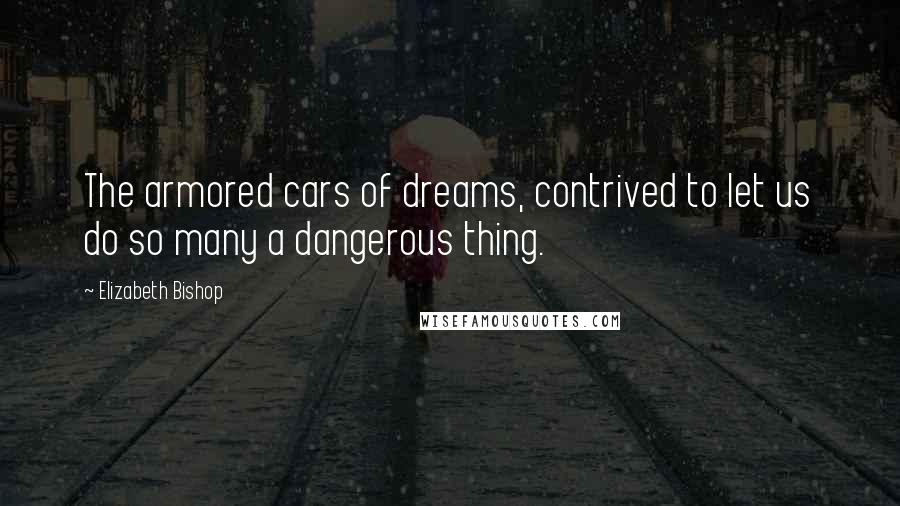 Elizabeth Bishop Quotes: The armored cars of dreams, contrived to let us do so many a dangerous thing.