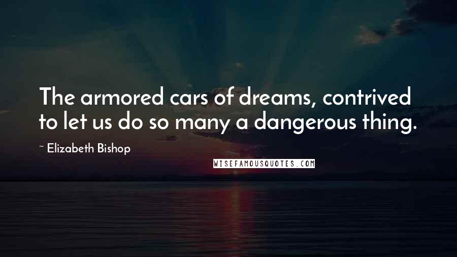 Elizabeth Bishop Quotes: The armored cars of dreams, contrived to let us do so many a dangerous thing.