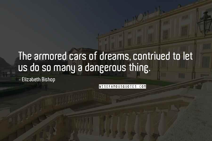 Elizabeth Bishop Quotes: The armored cars of dreams, contrived to let us do so many a dangerous thing.