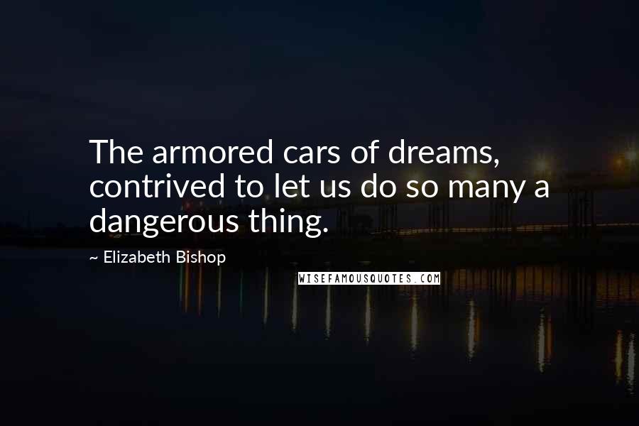 Elizabeth Bishop Quotes: The armored cars of dreams, contrived to let us do so many a dangerous thing.