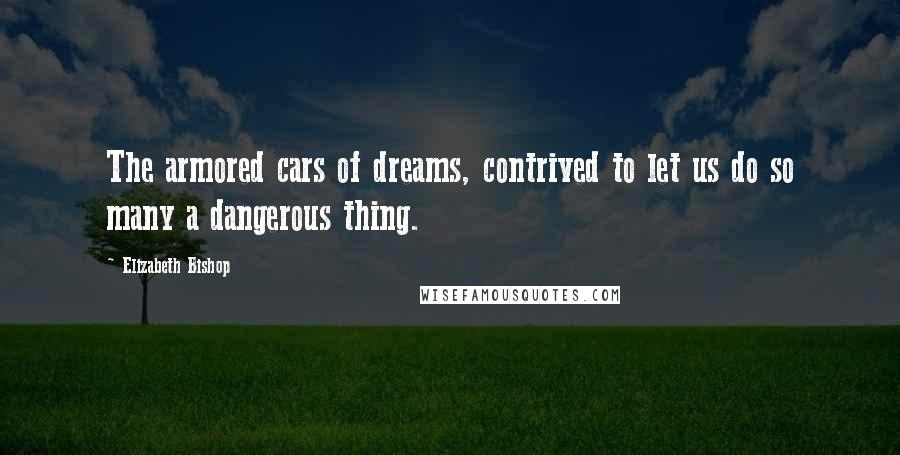 Elizabeth Bishop Quotes: The armored cars of dreams, contrived to let us do so many a dangerous thing.