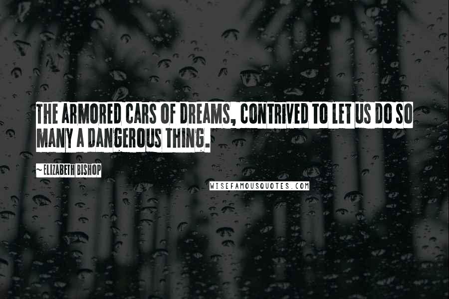Elizabeth Bishop Quotes: The armored cars of dreams, contrived to let us do so many a dangerous thing.