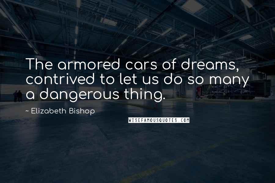 Elizabeth Bishop Quotes: The armored cars of dreams, contrived to let us do so many a dangerous thing.