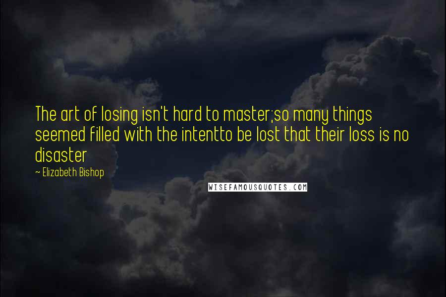 Elizabeth Bishop Quotes: The art of losing isn't hard to master;so many things seemed filled with the intentto be lost that their loss is no disaster