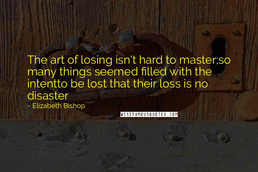 Elizabeth Bishop Quotes: The art of losing isn't hard to master;so many things seemed filled with the intentto be lost that their loss is no disaster