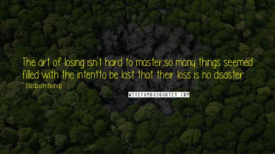 Elizabeth Bishop Quotes: The art of losing isn't hard to master;so many things seemed filled with the intentto be lost that their loss is no disaster
