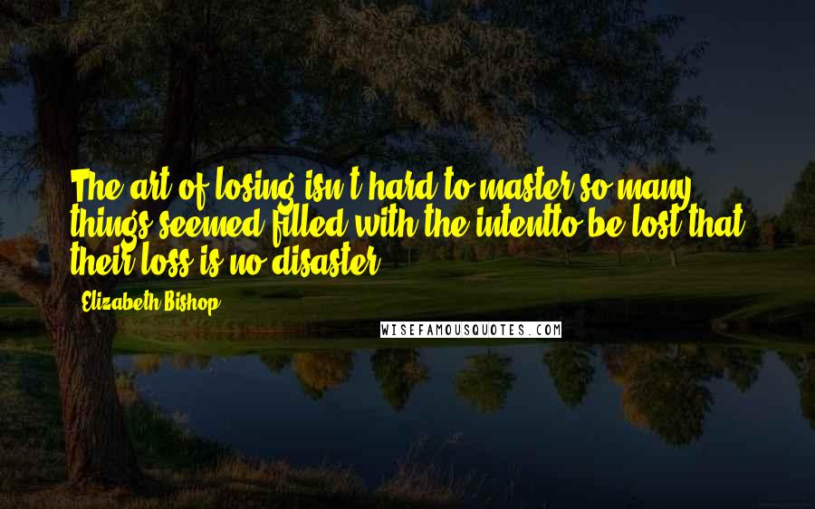 Elizabeth Bishop Quotes: The art of losing isn't hard to master;so many things seemed filled with the intentto be lost that their loss is no disaster