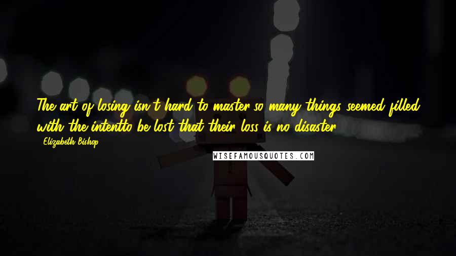 Elizabeth Bishop Quotes: The art of losing isn't hard to master;so many things seemed filled with the intentto be lost that their loss is no disaster