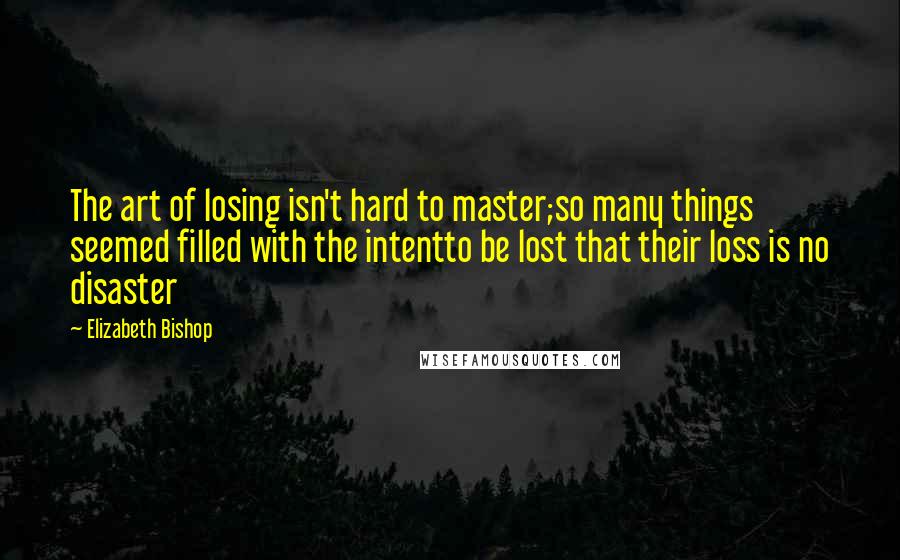 Elizabeth Bishop Quotes: The art of losing isn't hard to master;so many things seemed filled with the intentto be lost that their loss is no disaster