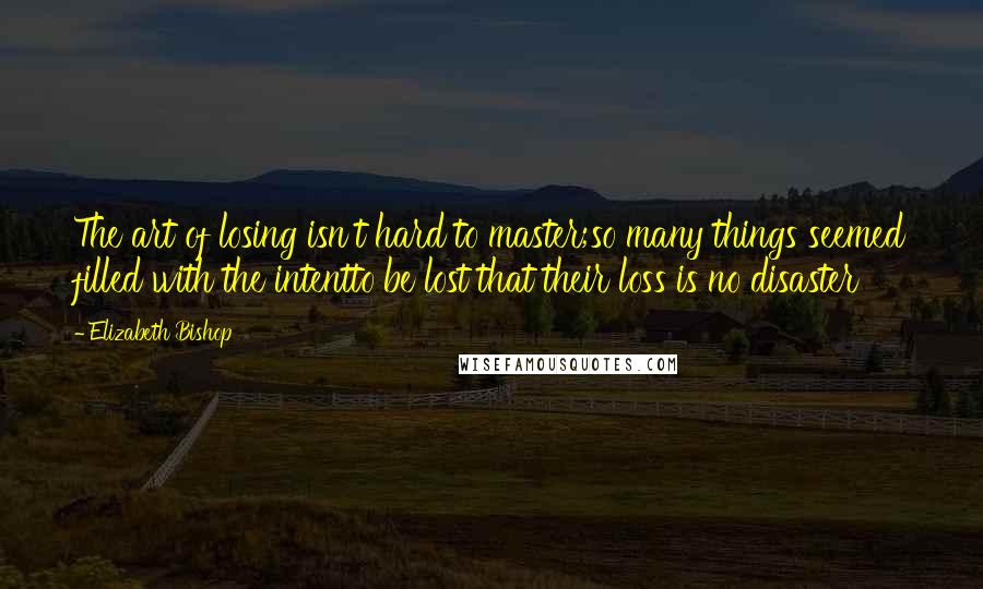 Elizabeth Bishop Quotes: The art of losing isn't hard to master;so many things seemed filled with the intentto be lost that their loss is no disaster