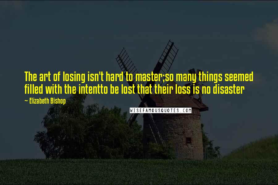 Elizabeth Bishop Quotes: The art of losing isn't hard to master;so many things seemed filled with the intentto be lost that their loss is no disaster