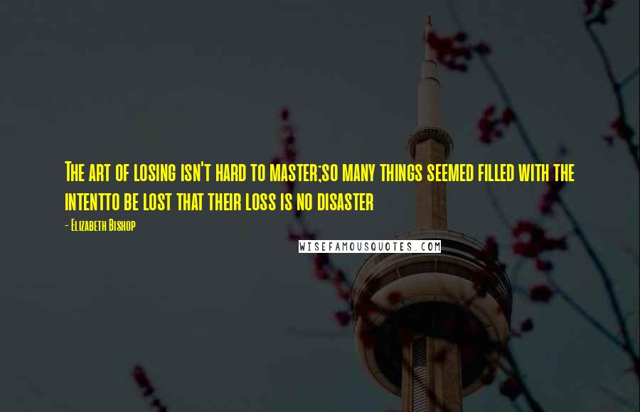 Elizabeth Bishop Quotes: The art of losing isn't hard to master;so many things seemed filled with the intentto be lost that their loss is no disaster