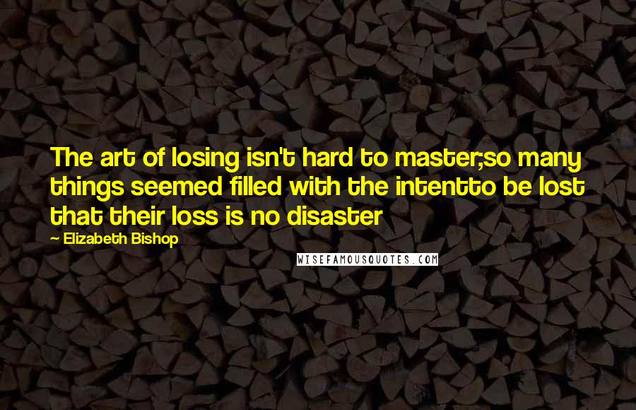 Elizabeth Bishop Quotes: The art of losing isn't hard to master;so many things seemed filled with the intentto be lost that their loss is no disaster