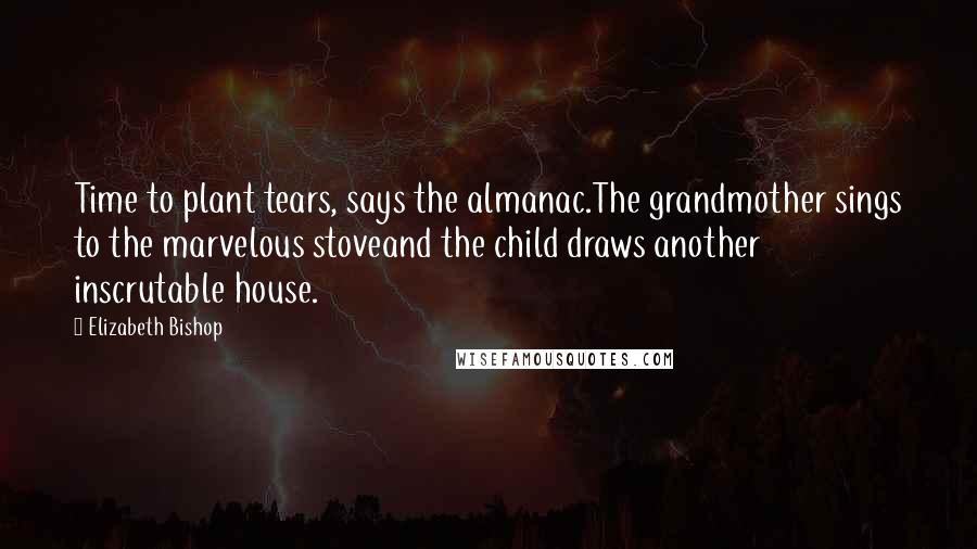 Elizabeth Bishop Quotes: Time to plant tears, says the almanac.The grandmother sings to the marvelous stoveand the child draws another inscrutable house.