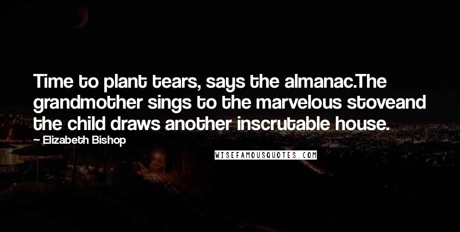 Elizabeth Bishop Quotes: Time to plant tears, says the almanac.The grandmother sings to the marvelous stoveand the child draws another inscrutable house.